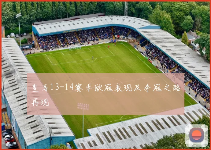 皇马13-14赛季欧冠表现及夺冠之路再现