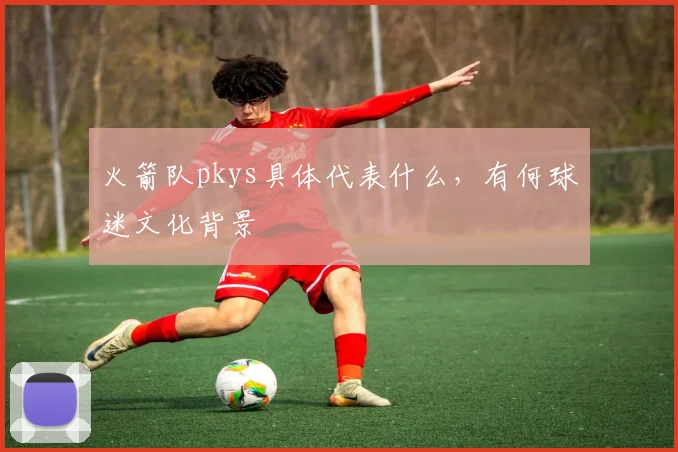 火箭队pkys具体代表什么，有何球迷文化背景