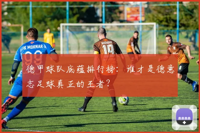 德甲球队底蕴排行榜：谁才是德意志足球真正的王者？