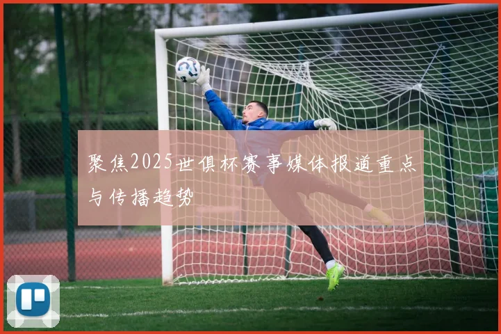 聚焦2025世俱杯赛事媒体报道重点与传播趋势