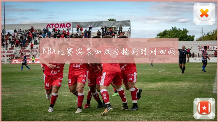 NBA比赛实录回放与精彩时刻回顾