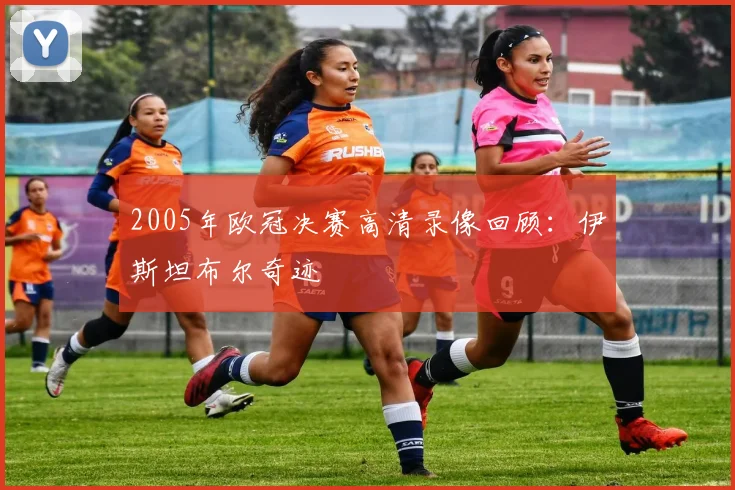 2005年欧冠决赛高清录像回顾：伊斯坦布尔奇迹