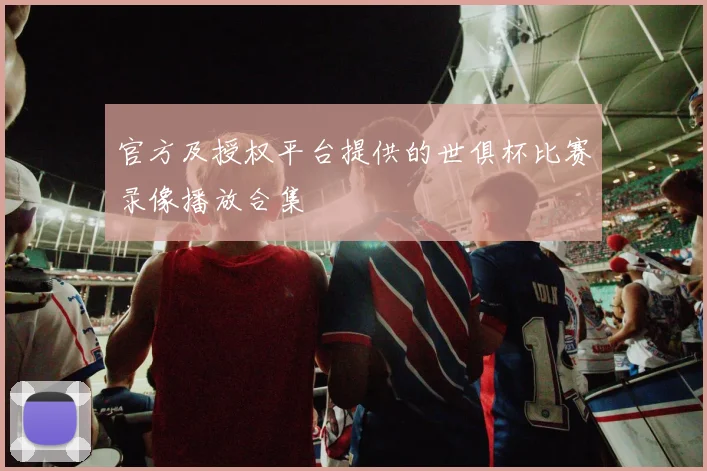 官方及授权平台提供的世俱杯比赛录像播放合集