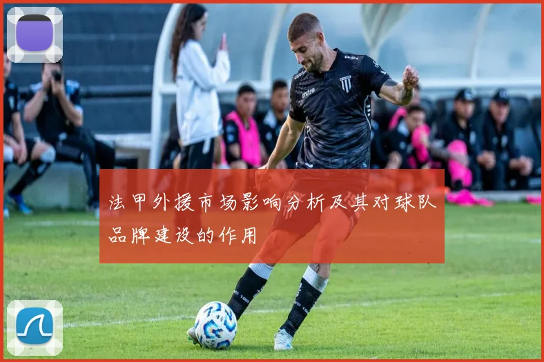 法甲外援市场影响分析及其对球队品牌建设的作用