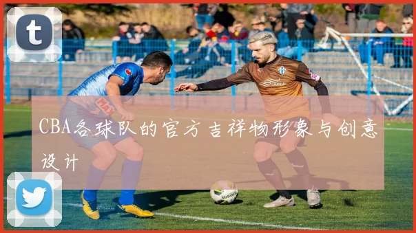 CBA各球队的官方吉祥物形象与创意设计