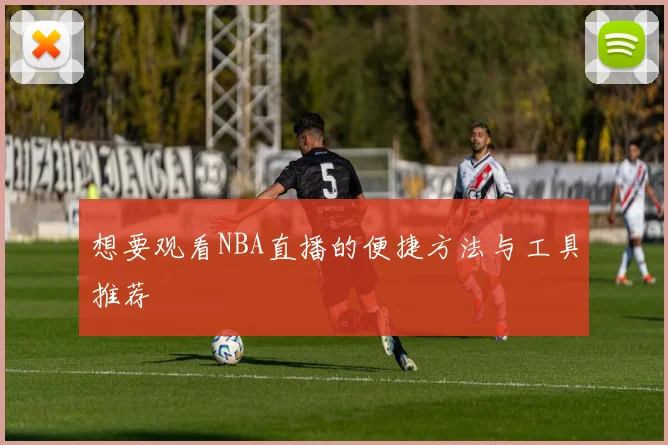 想要观看NBA直播的便捷方法与工具推荐