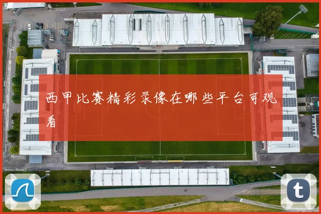 西甲比赛精彩录像在哪些平台可观看
