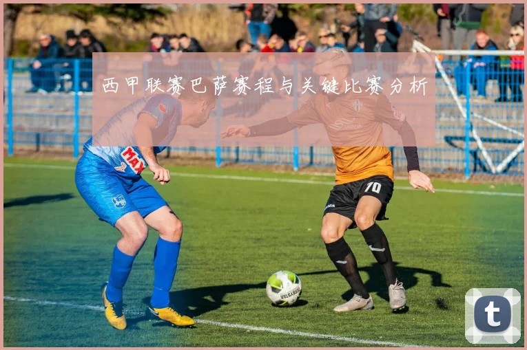 西甲联赛巴萨赛程与关键比赛分析