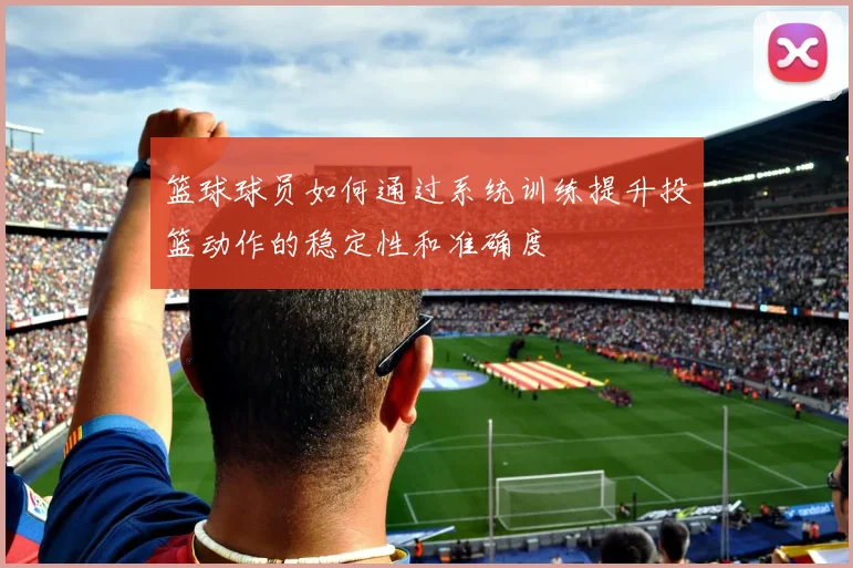 篮球球员如何通过系统训练提升投篮动作的稳定性和准确度
